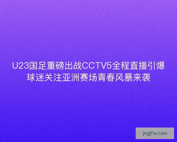 U23国足重磅出战CCTV5全程直播引爆球迷关注亚洲赛场青春风暴来袭