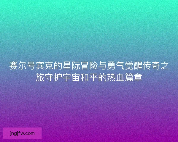 赛尔号宾克的星际冒险与勇气觉醒传奇之旅守护宇宙和平的热血篇章
