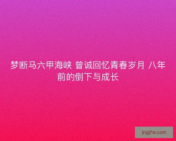 梦断马六甲海峡 曾诚回忆青春岁月 八年前的倒下与成长