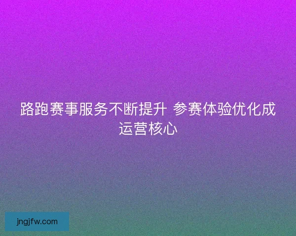 路跑赛事服务不断提升 参赛体验优化成运营核心