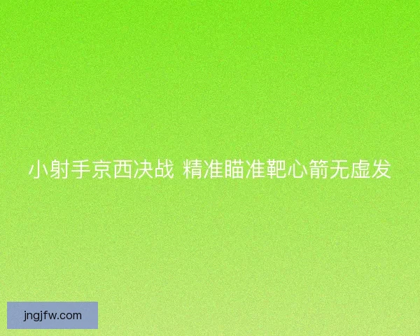 小射手京西决战 精准瞄准靶心箭无虚发