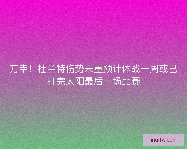 万幸！杜兰特伤势未重预计休战一周或已打完太阳最后一场比赛