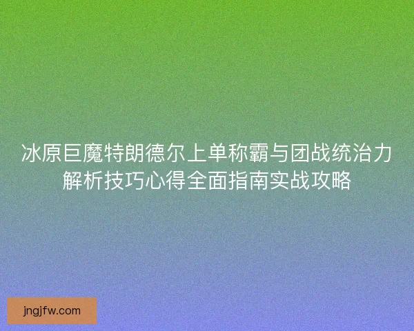 冰原巨魔特朗德尔上单称霸与团战统治力解析技巧心得全面指南实战攻略