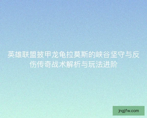 英雄联盟披甲龙龟拉莫斯的峡谷坚守与反伤传奇战术解析与玩法进阶