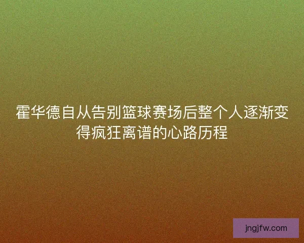 霍华德自从告别篮球赛场后整个人逐渐变得疯狂离谱的心路历程
