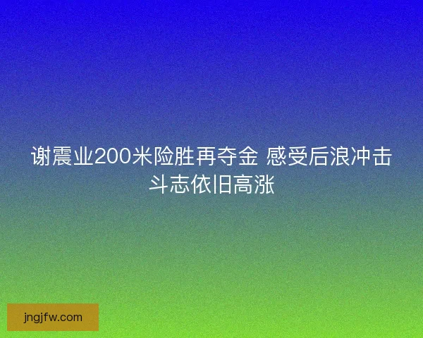 谢震业200米险胜再夺金 感受后浪冲击斗志依旧高涨