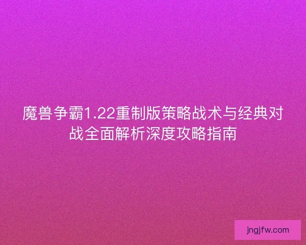 魔兽争霸1.22重制版策略战术与经典对战全面解析深度攻略指南