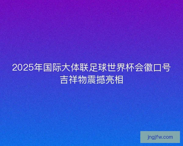 2025年国际大体联足球世界杯会徽口号吉祥物震撼亮相