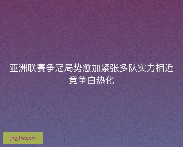 亚洲联赛争冠局势愈加紧张多队实力相近竞争白热化