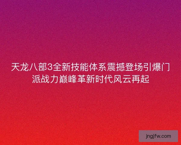 天龙八部3全新技能体系震撼登场引爆门派战力巅峰革新时代风云再起