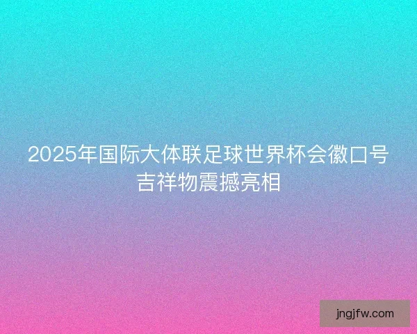 2025年国际大体联足球世界杯会徽口号吉祥物震撼亮相