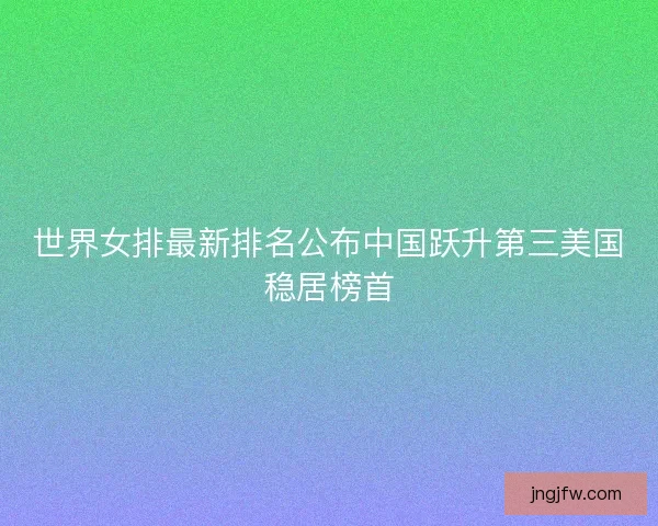 世界女排最新排名公布中国跃升第三美国稳居榜首