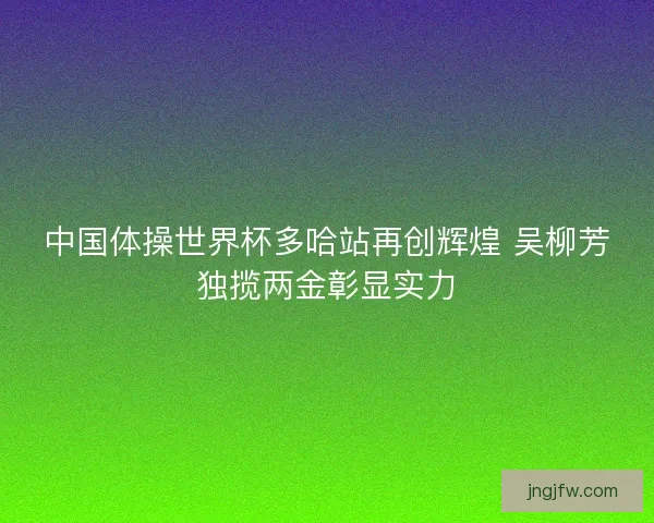 中国体操世界杯多哈站再创辉煌 吴柳芳独揽两金彰显实力