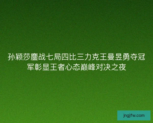 孙颖莎鏖战七局四比三力克王曼昱勇夺冠军彰显王者心态巅峰对决之夜