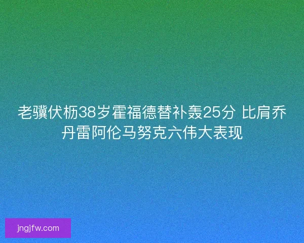 老骥伏枥38岁霍福德替补轰25分 比肩乔丹雷阿伦马努克六伟大表现