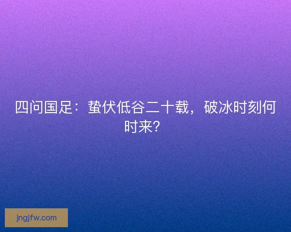 四问国足：蛰伏低谷二十载，破冰时刻何时来？