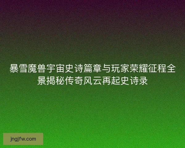 暴雪魔兽宇宙史诗篇章与玩家荣耀征程全景揭秘传奇风云再起史诗录