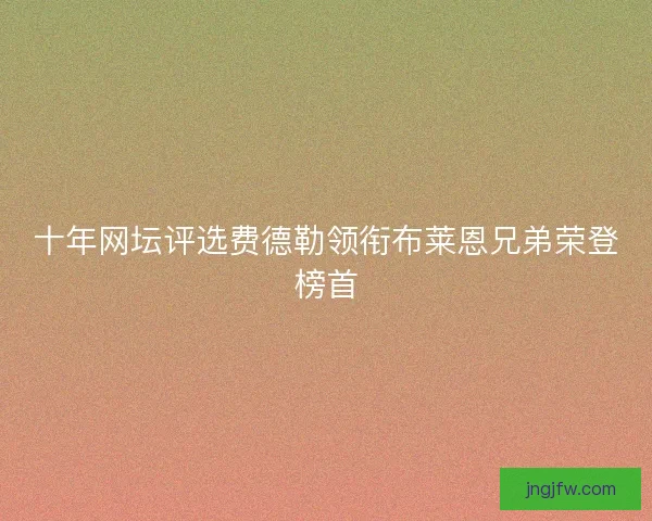 十年网坛评选费德勒领衔布莱恩兄弟荣登榜首