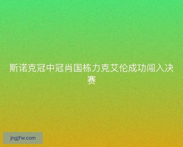 斯诺克冠中冠肖国栋力克艾伦成功闯入决赛