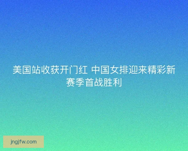 美国站收获开门红 中国女排迎来精彩新赛季首战胜利